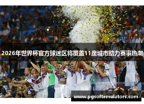 2026年世界杯官方球迷区将覆盖11座城市助力赛事热潮 2026年世界杯官方球迷区将覆盖11座城市助力赛事热潮