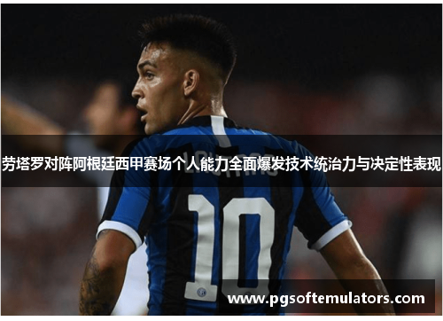 劳塔罗对阵阿根廷西甲赛场个人能力全面爆发技术统治力与决定性表现