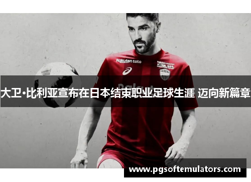 大卫·比利亚宣布在日本结束职业足球生涯 迈向新篇章 大卫·比利亚宣布在日本结束职业足球生涯 迈向新篇章