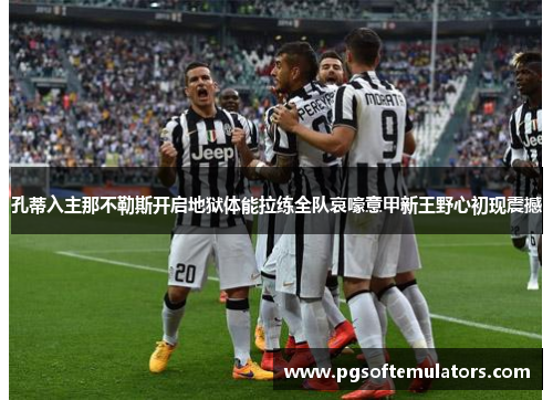 孔蒂入主那不勒斯开启地狱体能拉练全队哀嚎意甲新王野心初现震撼 孔蒂入主那不勒斯开启地狱体能拉练全队哀嚎意甲新王野心初现震撼