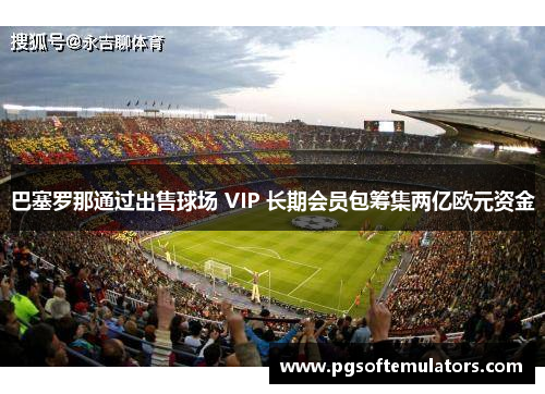 巴塞罗那通过出售球场 VIP 长期会员包筹集两亿欧元资金