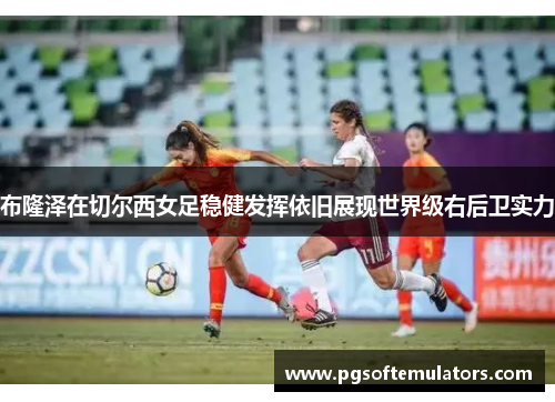 布隆泽在切尔西女足稳健发挥依旧展现世界级右后卫实力 布隆泽在切尔西女足稳健发挥依旧展现世界级右后卫实力