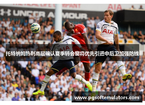 托特纳姆热刺高层确认夏季转会窗将优先引进中后卫加强防线 托特纳姆热刺高层确认夏季转会窗将优先引进中后卫加强防线