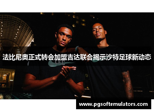 法比尼奥正式转会加盟吉达联合揭示沙特足球新动态