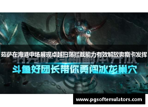 茹萨在海港中场展现卓越扫荡拦截能力有效解放奥斯卡发挥 茹萨在海港中场展现卓越扫荡拦截能力有效解放奥斯卡发挥