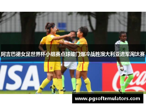 阿吉巴德女足世界杯小组赛点球破门爆冷战胜澳大利亚进军淘汰赛 阿吉巴德女足世界杯小组赛点球破门爆冷战胜澳大利亚进军淘汰赛