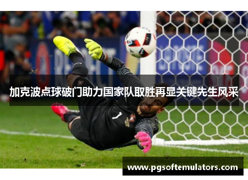 加克波点球破门助力国家队取胜再显关键先生风采