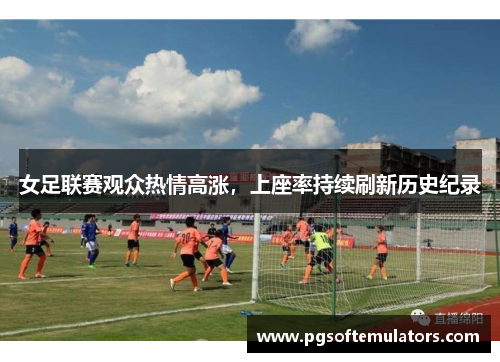 女足联赛观众热情高涨，上座率持续刷新历史纪录