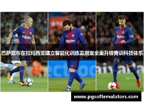 巴萨宣布在拉玛西亚建立智能化训练监测室全面升级青训科技体系