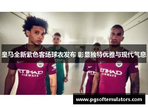 皇马全新紫色客场球衣发布 彰显独特优雅与现代气息