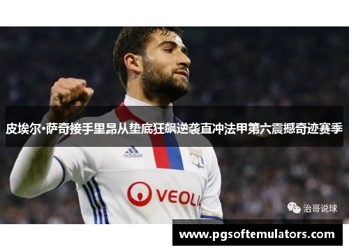 皮埃尔·萨奇接手里昂从垫底狂飙逆袭直冲法甲第六震撼奇迹赛季 皮埃尔·萨奇接手里昂从垫底狂飙逆袭直冲法甲第六震撼奇迹赛季