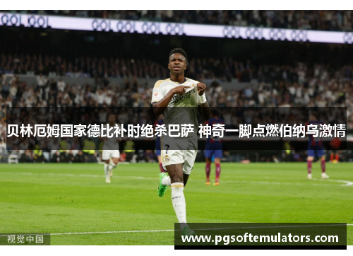 贝林厄姆国家德比补时绝杀巴萨 神奇一脚点燃伯纳乌激情