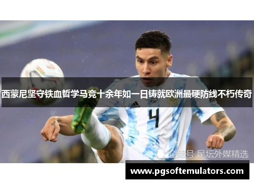 西蒙尼坚守铁血哲学马竞十余年如一日铸就欧洲最硬防线不朽传奇