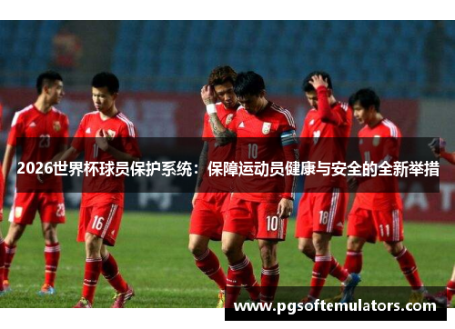 2026世界杯球员保护系统：保障运动员健康与安全的全新举措