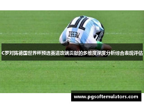 C罗对阵德国世界杯预选赛进攻端贡献的多维度深度分析综合表现评估 C罗对阵德国世界杯预选赛进攻端贡献的多维度深度分析综合表现评估