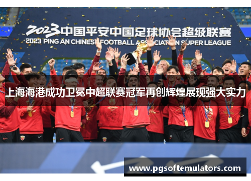 上海海港成功卫冕中超联赛冠军再创辉煌展现强大实力 上海海港成功卫冕中超联赛冠军再创辉煌展现强大实力