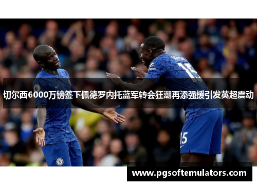 切尔西6000万镑签下佩德罗内托蓝军转会狂潮再添强援引发英超震动 切尔西6000万镑签下佩德罗内托蓝军转会狂潮再添强援引发英超震动