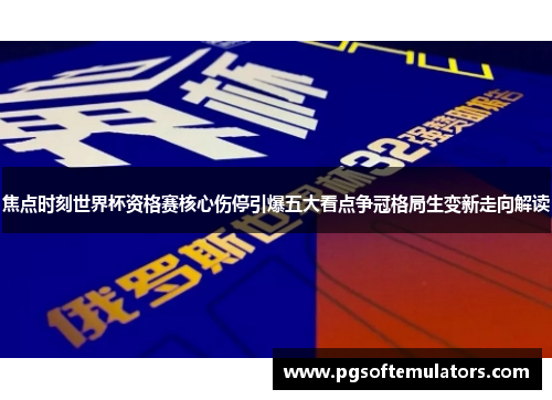 焦点时刻世界杯资格赛核心伤停引爆五大看点争冠格局生变新走向解读