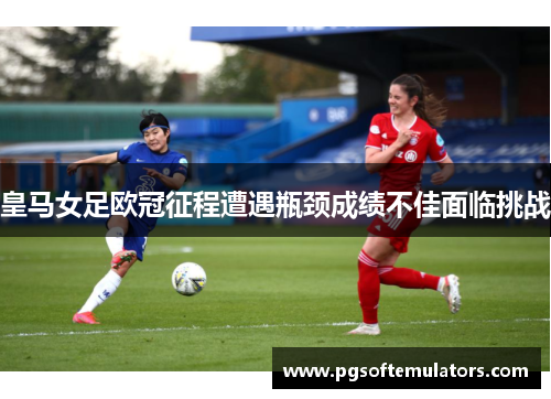 皇马女足欧冠征程遭遇瓶颈成绩不佳面临挑战 皇马女足欧冠征程遭遇瓶颈成绩不佳面临挑战