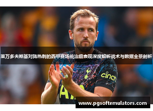 莱万多夫斯基对阵热刺的西甲赛场统治级表现深度解析战术与数据全景剖析 莱万多夫斯基对阵热刺的西甲赛场统治级表现深度解析战术与数据全景剖析