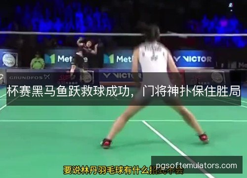杯赛黑马鱼跃救球成功，门将神扑保住胜局