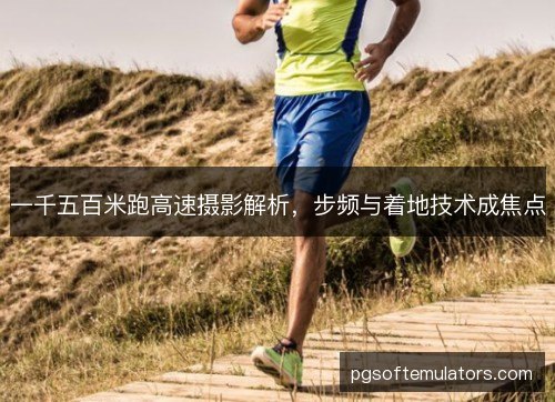 一千五百米跑高速摄影解析，步频与着地技术成焦点